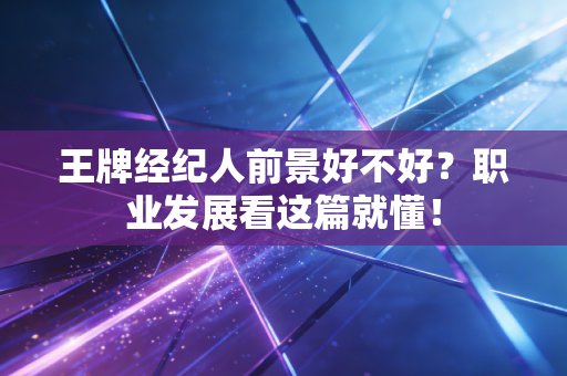 王牌经纪人前景好不好?职业发展看这篇就懂! 王牌经纪人前景好不好?职业发展看这篇就懂!