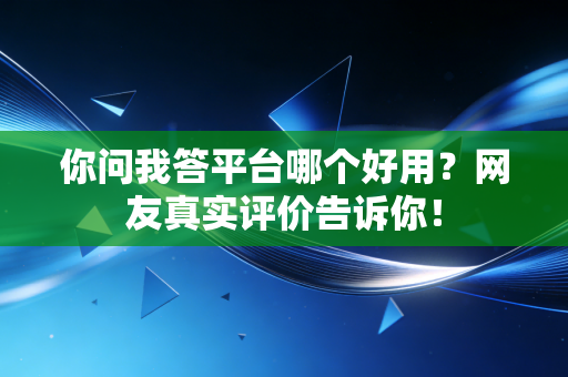 你问我答平台哪个好用？网友真实评价告诉你！