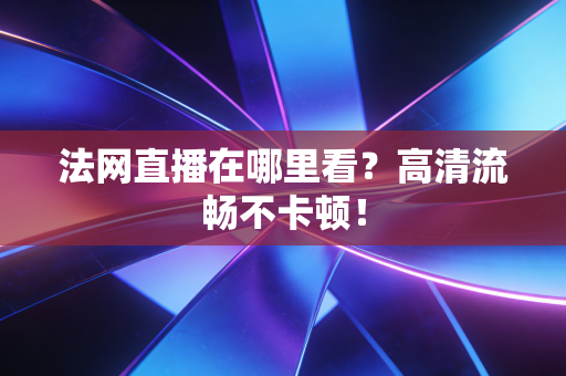 法网直播在哪里看？高清流畅不卡顿！
