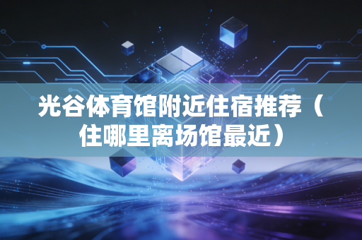 光谷体育馆附近住宿推荐(住哪里离场馆最近) 光谷体育馆附近住宿推荐(住哪里离场馆最近)