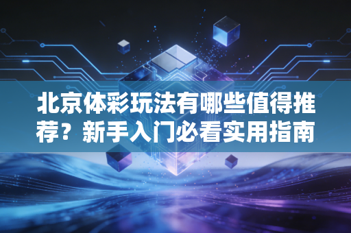 北京体彩玩法有哪些值得推荐？新手入门必看实用指南
