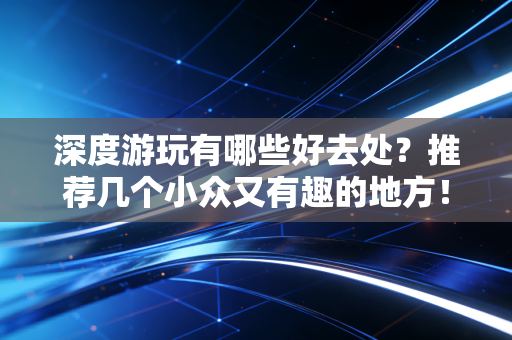 深度游玩有哪些好去处？推荐几个小众又有趣的地方！