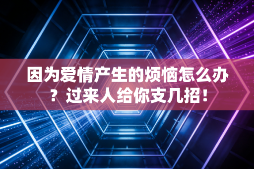 因为爱情产生的烦恼怎么办?过来人给你支几招! 因为爱情产生的烦恼怎么办?过来人给你支几招!