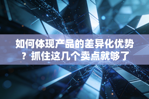 如何体现产品的差异化优势？抓住这几个卖点就够了