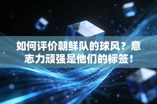 如何评价朝鲜队的球风?意志力顽强是他们的标签! 如何评价朝鲜队的球风?意志力顽强是他们的标签!