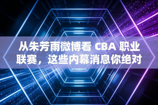 从朱芳雨微博看 CBA 职业联赛，这些内幕消息你绝对想不到！