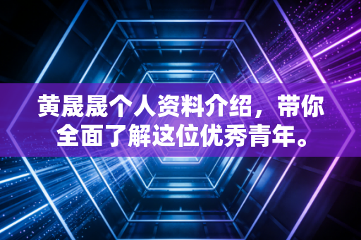 黄晟晟个人资料介绍，带你全面了解这位优秀青年。