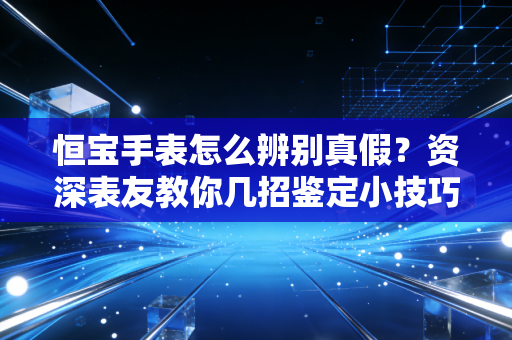 恒宝手表怎么辨别真假?资深表友教你几招鉴定小技巧 恒宝手表怎么辨别真假?资深表友教你几招鉴定小技巧