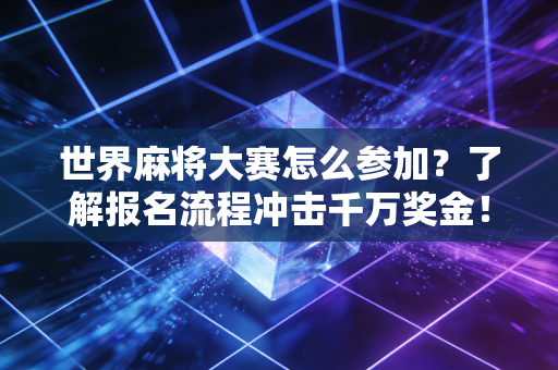 世界麻将大赛怎么参加？了解报名流程冲击千万奖金！