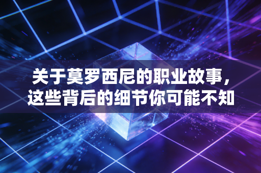 关于莫罗西尼的职业故事,这些背后的细节你可能不知道 关于莫罗西尼的职业故事,这些背后的细节你可能不知道