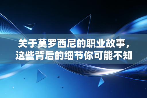 关于莫罗西尼的职业故事,这些背后的细节你可能不知道 关于莫罗西尼的职业故事,这些背后的细节你可能不知道