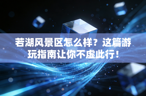 若湖风景区怎么样?这篇游玩指南让你不虚此行! 若湖风景区怎么样?这篇游玩指南让你不虚此行!