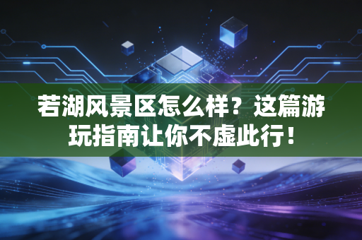 若湖风景区怎么样？这篇游玩指南让你不虚此行！