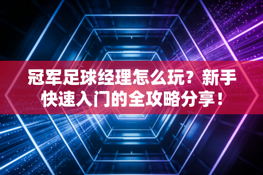 冠军足球经理怎么玩？新手快速入门的全攻略分享！