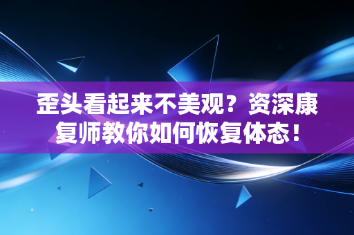 歪头看起来不美观？资深康复师教你如何恢复体态！