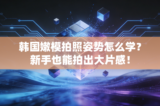 韩国嫩模拍照姿势怎么学?新手也能拍出大片感! 韩国嫩模拍照姿势怎么学?新手也能拍出大片感!