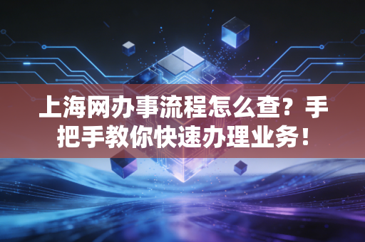 上海网办事流程怎么查？手把手教你快速办理业务！
