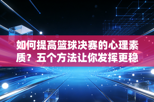 如何提高篮球决赛的心理素质?五个方法让你发挥更稳定! 如何提高篮球决赛的心理素质?五个方法让你发挥更稳定!