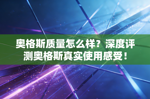 奥格斯质量怎么样？深度评测奥格斯真实使用感受！