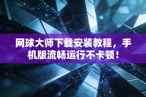 网球大师下载安装教程，手机版流畅运行不卡顿！