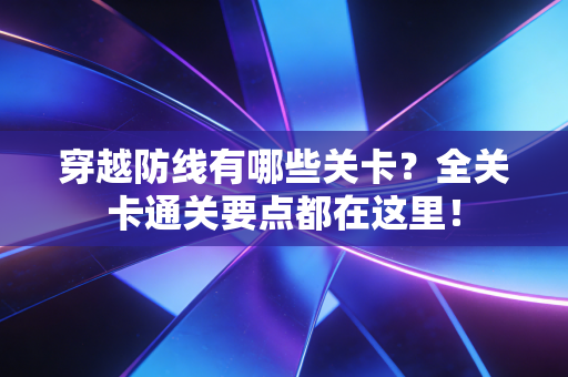穿越防线有哪些关卡?全关卡通关要点都在这里! 穿越防线有哪些关卡?全关卡通关要点都在这里!