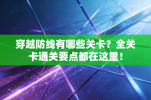 穿越防线有哪些关卡？全关卡通关要点都在这里！