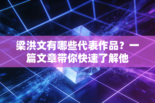 梁洪文有哪些代表作品?一篇文章带你快速了解他 梁洪文有哪些代表作品?一篇文章带你快速了解他
