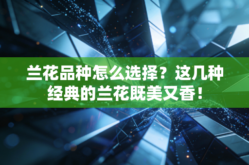 兰花品种怎么选择?这几种经典的兰花既美又香! 兰花品种怎么选择?这几种经典的兰花既美又香!