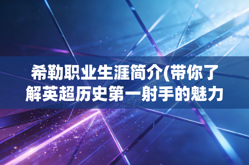 希勒职业生涯简介(带你了解英超历史第一射手的魅力) 希勒职业生涯简介(带你了解英超历史第一射手的魅力)