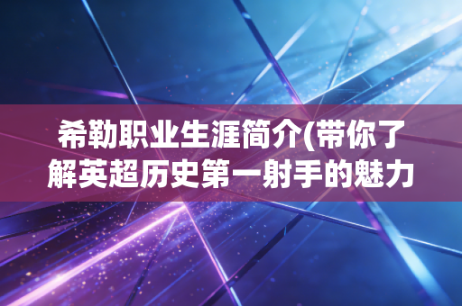 希勒职业生涯简介(带你了解英超历史第一射手的魅力) 希勒职业生涯简介(带你了解英超历史第一射手的魅力)