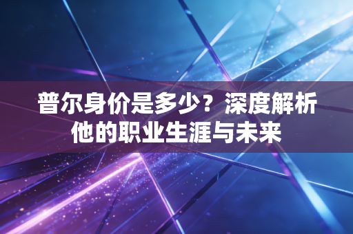 普尔身价是多少?深度解析他的职业生涯与未来 普尔身价是多少?深度解析他的职业生涯与未来