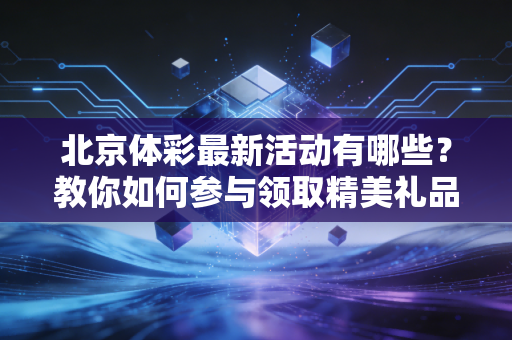 北京体彩最新活动有哪些？教你如何参与领取精美礼品！