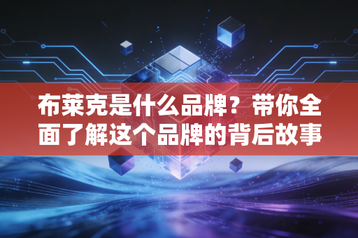 布莱克是什么品牌？带你全面了解这个品牌的背后故事