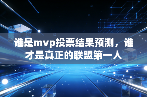 谁是mvp投票结果预测，谁才是真正的联盟第一人
