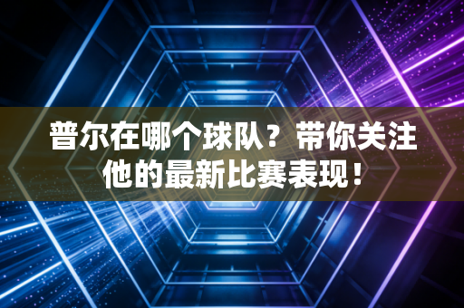 普尔在哪个球队？带你关注他的最新比赛表现！