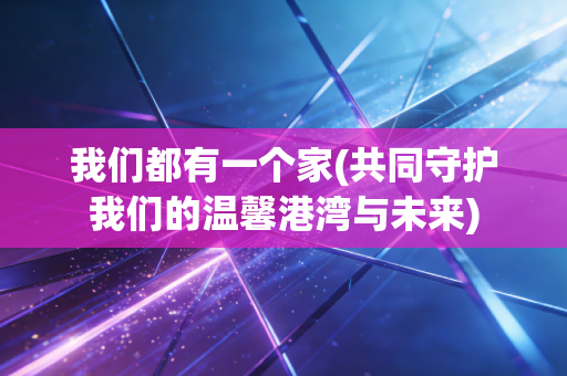 我们都有一个家(共同守护我们的温馨港湾与未来)