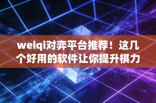 weiqi对弈平台推荐!这几个好用的软件让你提升棋力 weiqi对弈平台推荐!这几个好用的软件让你提升棋力