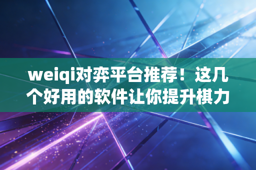 weiqi对弈平台推荐！这几个好用的软件让你提升棋力