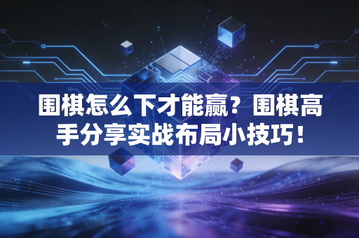 围棋怎么下才能赢？围棋高手分享实战布局小技巧！