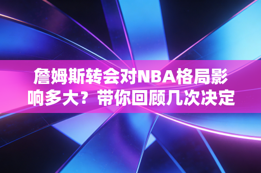 詹姆斯转会对NBA格局影响多大？带你回顾几次决定瞬间！