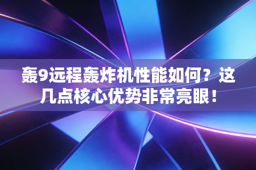 轰9远程轰炸机性能如何？这几点核心优势非常亮眼！
