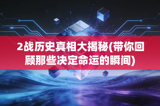 2战历史真相大揭秘(带你回顾那些决定命运的瞬间)