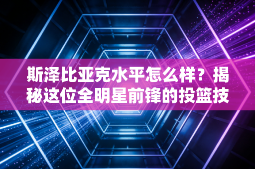 斯泽比亚克水平怎么样？揭秘这位全明星前锋的投篮技巧