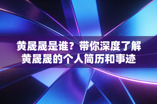 黄晟晟是谁？带你深度了解黄晟晟的个人简历和事迹