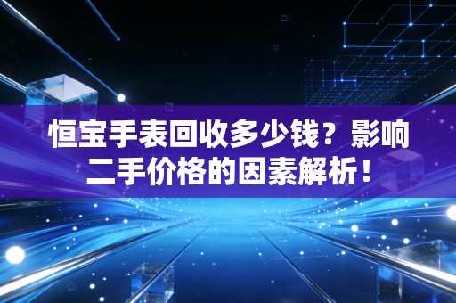 恒宝手表回收多少钱?影响二手价格的因素解析! 恒宝手表回收多少钱?影响二手价格的因素解析!