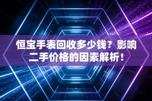 恒宝手表回收多少钱？影响二手价格的因素解析！