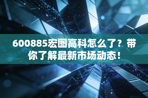 600885宏图高科怎么了?带你了解最新市场动态! 600885宏图高科怎么了?带你了解最新市场动态!