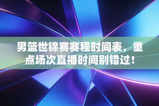 男篮世锦赛赛程时间表,重点场次直播时间别错过! 男篮世锦赛赛程时间表,重点场次直播时间别错过!