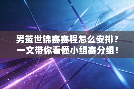 男篮世锦赛赛程怎么安排?一文带你看懂小组赛分组! 男篮世锦赛赛程怎么安排?一文带你看懂小组赛分组!