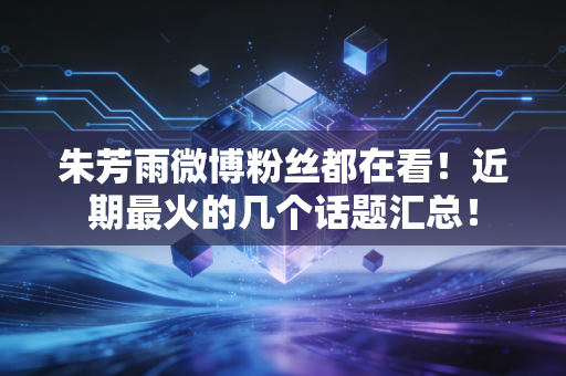 朱芳雨微博粉丝都在看！近期最火的几个话题汇总！